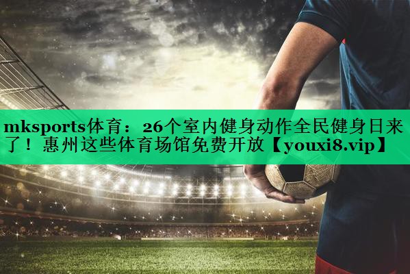 mksports體育：26個室內健身動作全民健身日來了！惠州這些體育場館免費開放