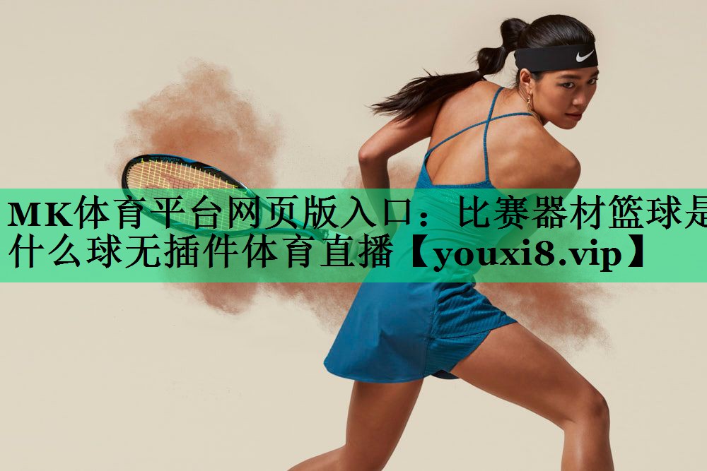 MK體育平臺(tái)網(wǎng)頁(yè)版入口：比賽器材籃球是什么球無(wú)插件體育直播