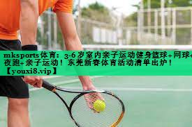 mksports體育：3-6歲室內(nèi)親子運(yùn)動健身籃球+網(wǎng)球+夜跑+親子運(yùn)動！東莞新春體育活動清單出爐！