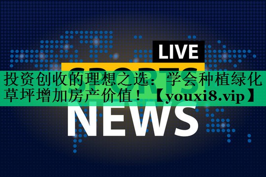 投資創(chuàng)收的理想之選：學(xué)會(huì)種植綠化草坪增加房產(chǎn)價(jià)值！