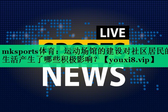 mksports體育：運(yùn)動(dòng)場(chǎng)館的建設(shè)對(duì)社區(qū)居民的生活產(chǎn)生了哪些積極影響？