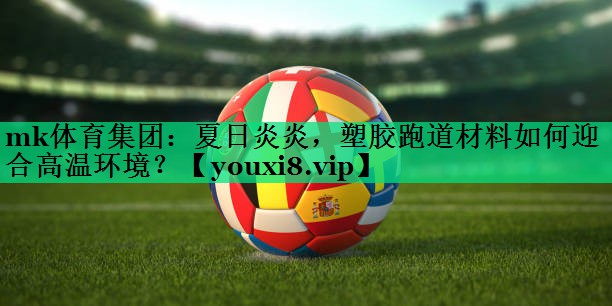 mk體育集團：夏日炎炎，塑膠跑道材料如何迎合高溫環(huán)境？