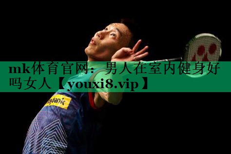 mk體育官網(wǎng)：男人在室內健身好嗎女人
