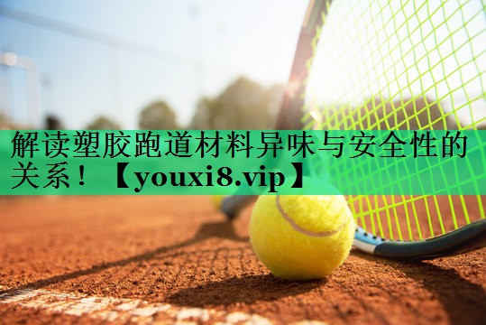 解讀塑膠跑道材料異味與安全性的關(guān)系！