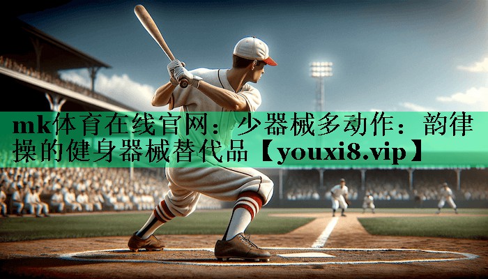 mk體育在線官網(wǎng)：少器械多動(dòng)作：韻律操的健身器械替代品