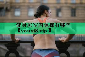 健身房室內體操有哪些 健身房室內體操有哪些