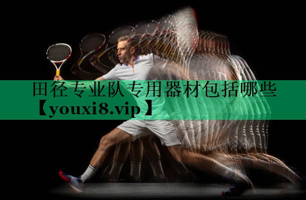 田徑專(zhuān)業(yè)隊專(zhuān)用器材包括哪些 田徑專(zhuān)業(yè)隊專(zhuān)用器材包括哪些