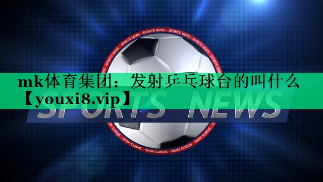 發(fā)射乒乓球臺的叫什么 發(fā)射乒乓球臺的叫什么