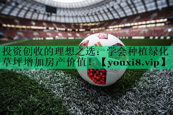 投資創(chuàng)收的理想之選:學(xué)會(huì)種植綠化草坪增加房產(chǎn)價(jià)值! 投資創(chuàng)收的理想之選:學(xué)會(huì)種植綠化草坪增加房產(chǎn)價(jià)值!
