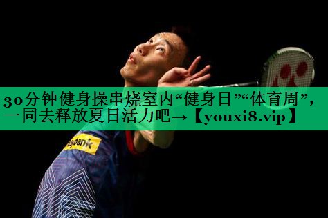 30分鐘健身操串燒室內(nèi)“健身日”“體育周”,一同去釋放夏日活力吧→ 30分鐘健身操串燒室內(nèi)“健身日”“體育周”,一同去釋放夏日活力吧→