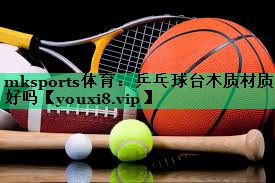 乒乓球臺(tái)木質(zhì)材質(zhì)好嗎 乒乓球臺(tái)木質(zhì)材質(zhì)好嗎