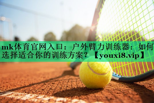 戶外臂力訓(xùn)練器:如何選擇適合你的訓(xùn)練方案? 戶外臂力訓(xùn)練器:如何選擇適合你的訓(xùn)練方案?